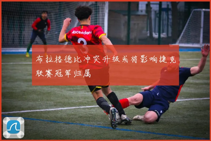 布拉格德比冲突升级或将影响捷克联赛冠军归属