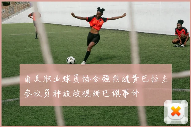 南美职业球员协会强烈谴责巴拉圭参议员种族歧视姆巴佩事件