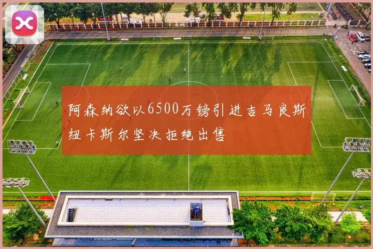 阿森纳欲以6500万镑引进吉马良斯纽卡斯尔坚决拒绝出售