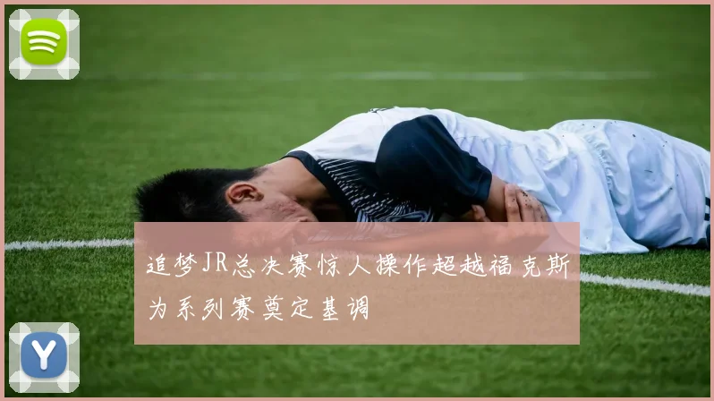 追梦JR总决赛惊人操作超越福克斯为系列赛奠定基调