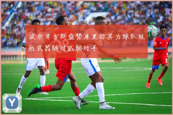 波尔津吉斯盛赞库里称其为球队致胜武器随时威胁对手