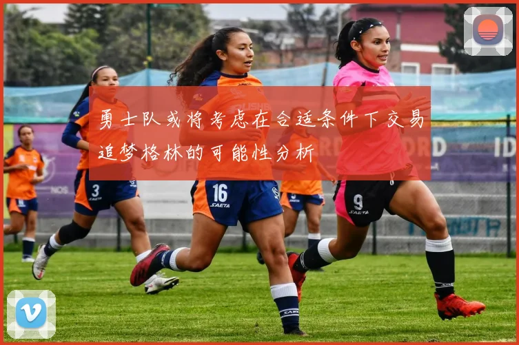 勇士队或将考虑在合适条件下交易追梦格林的可能性分析