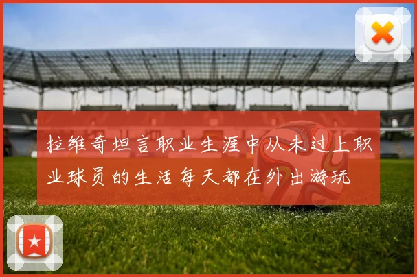 拉维奇坦言职业生涯中从未过上职业球员的生活每天都在外出游玩