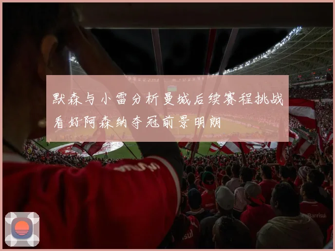 默森与小雷分析曼城后续赛程挑战看好阿森纳夺冠前景明朗