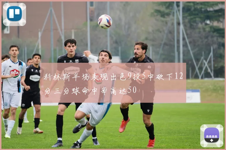 科林斯半场表现出色9投5中砍下12分三分球命中率高达50