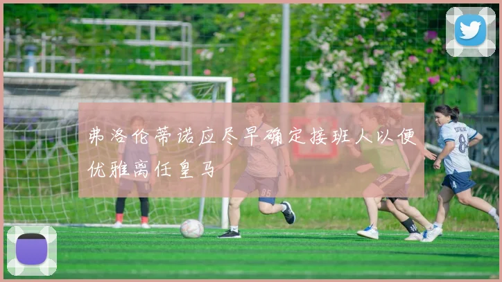 弗洛伦蒂诺应尽早确定接班人以便优雅离任皇马