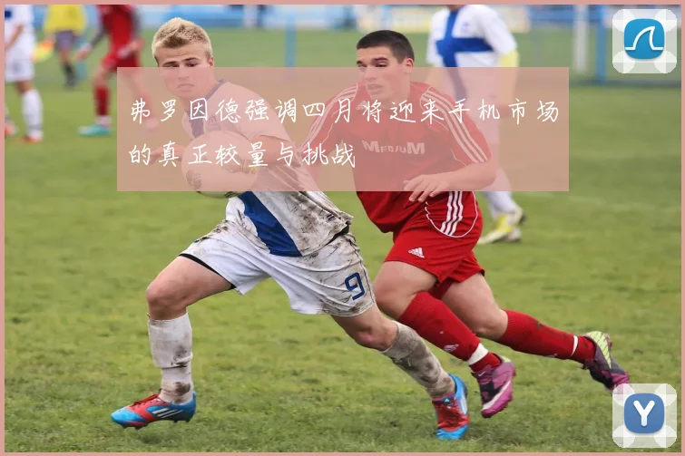 弗罗因德强调四月将迎来手机市场的真正较量与挑战