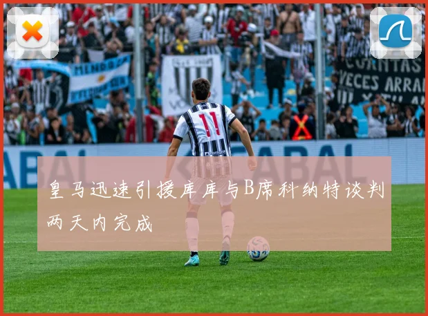 皇马迅速引援库库与B席科纳特谈判两天内完成