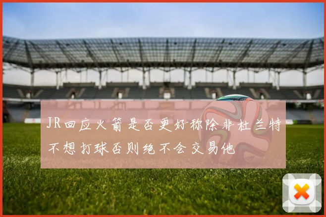 JR回应火箭是否更好称除非杜兰特不想打球否则绝不会交易他