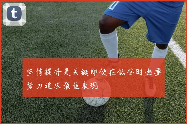 坚持提升是关键即使在低谷时也要努力追求最佳表现