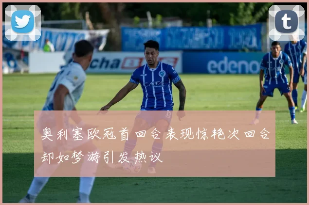 奥利塞欧冠首回合表现惊艳次回合却如梦游引发热议