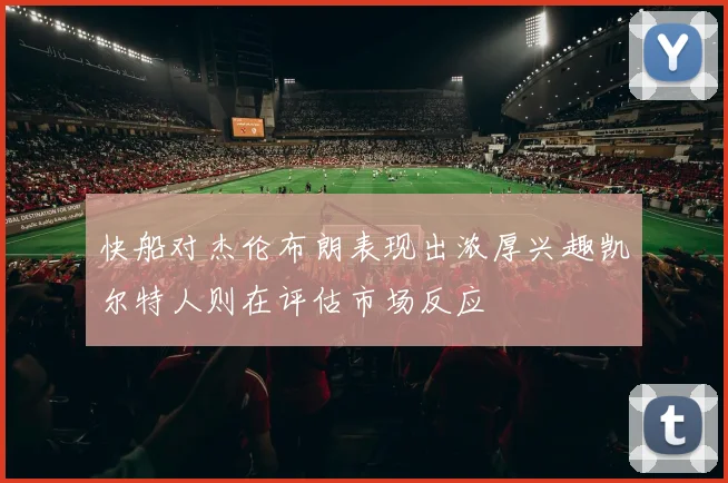 快船对杰伦布朗表现出浓厚兴趣凯尔特人则在评估市场反应