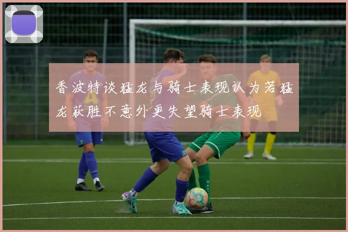 香波特谈猛龙与骑士表现认为若猛龙获胜不意外更失望骑士表现