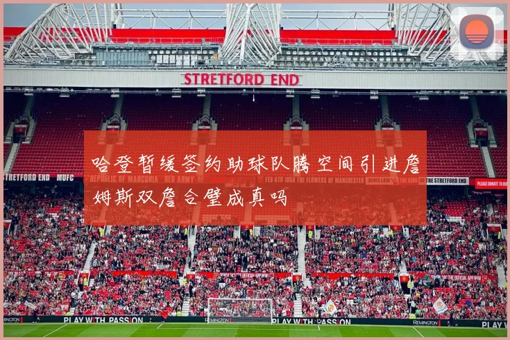 哈登暂缓签约助球队腾空间引进詹姆斯双詹合璧成真吗