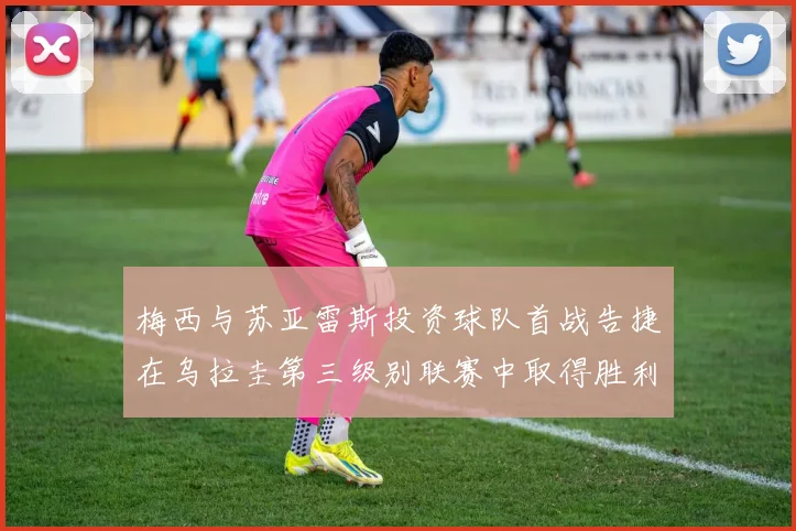 梅西与苏亚雷斯投资球队首战告捷在乌拉圭第三级别联赛中取得胜利