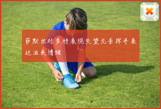 萨默尔对多特表现失望无奈挥手表达沮丧情绪