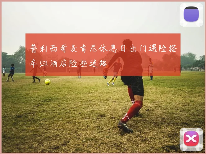 普利西奇麦肯尼休息日出门遇险搭车归酒店险些迷路