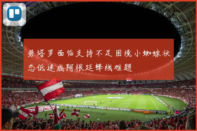 劳塔罗面临支持不足困境小蜘蛛状态低迷成阿根廷锋线难题