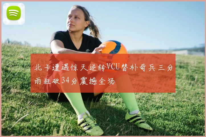 北卡遭遇惊天逆转VCU替补奇兵三分雨狂砍34分震撼全场