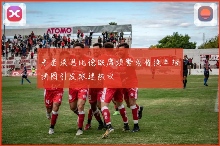 手套谈恩比德缺席频繁或将换年轻拼图引发球迷热议