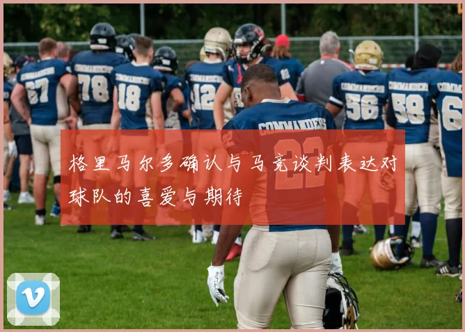 格里马尔多确认与马竞谈判表达对球队的喜爱与期待