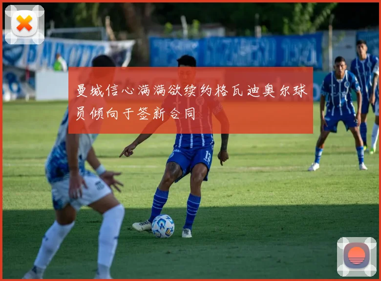曼城信心满满欲续约格瓦迪奥尔球员倾向于签新合同