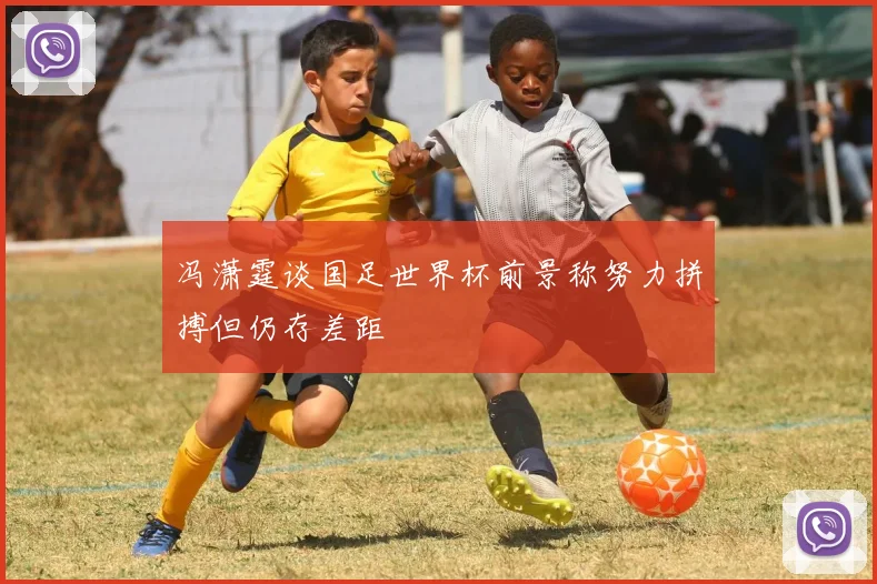冯潇霆谈国足世界杯前景称努力拼搏但仍存差距
