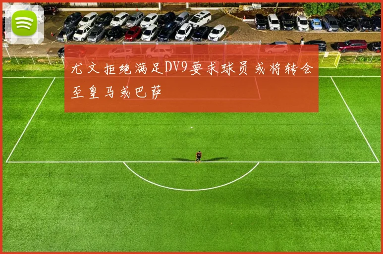 尤文拒绝满足DV9要求球员或将转会至皇马或巴萨